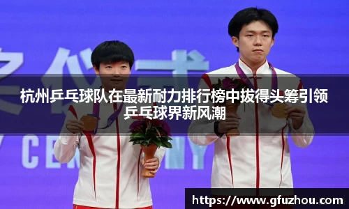 杭州乒乓球队在最新耐力排行榜中拔得头筹引领乒乓球界新风潮