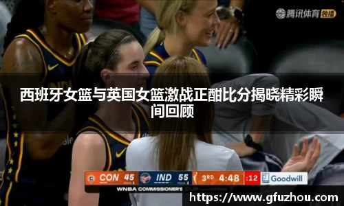 西班牙女篮与英国女篮激战正酣比分揭晓精彩瞬间回顾