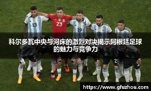 科尔多瓦中央与河床的激烈对决揭示阿根廷足球的魅力与竞争力