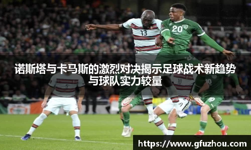 诺斯塔与卡马斯的激烈对决揭示足球战术新趋势与球队实力较量