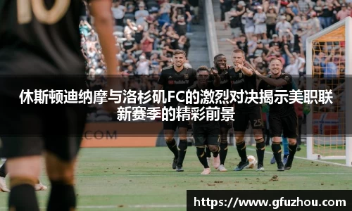 休斯顿迪纳摩与洛杉矶FC的激烈对决揭示美职联新赛季的精彩前景