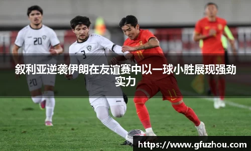 叙利亚逆袭伊朗在友谊赛中以一球小胜展现强劲实力