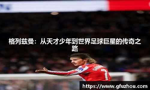 格列兹曼：从天才少年到世界足球巨星的传奇之路