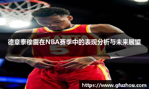 德章泰穆雷在NBA赛季中的表现分析与未来展望