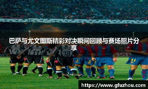 巴萨与尤文图斯精彩对决瞬间回顾与赛场照片分享