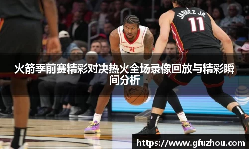 火箭季前赛精彩对决热火全场录像回放与精彩瞬间分析