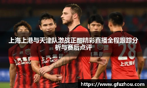 上海上港与天津队激战正酣精彩直播全程跟踪分析与赛后点评