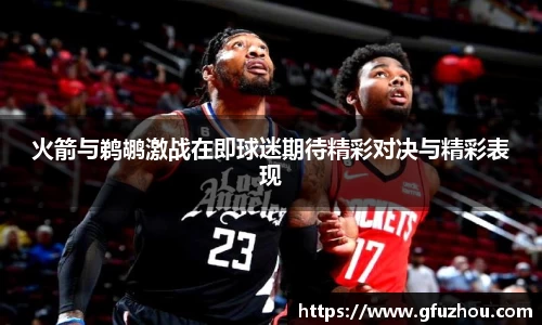 火箭与鹈鹕激战在即球迷期待精彩对决与精彩表现