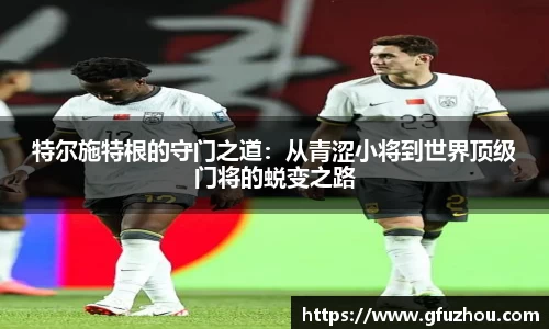 特尔施特根的守门之道：从青涩小将到世界顶级门将的蜕变之路
