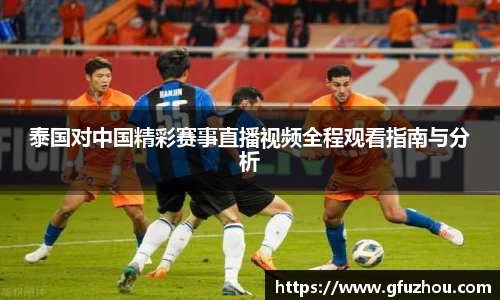 泰国对中国精彩赛事直播视频全程观看指南与分析