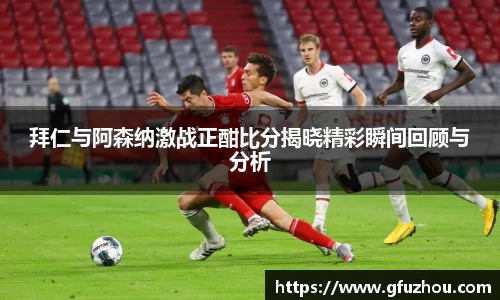 拜仁与阿森纳激战正酣比分揭晓精彩瞬间回顾与分析