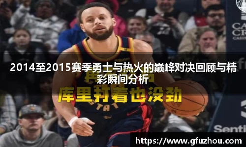 2014至2015赛季勇士与热火的巅峰对决回顾与精彩瞬间分析