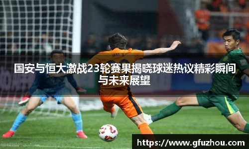 国安与恒大激战23轮赛果揭晓球迷热议精彩瞬间与未来展望