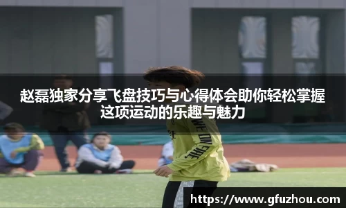 赵磊独家分享飞盘技巧与心得体会助你轻松掌握这项运动的乐趣与魅力