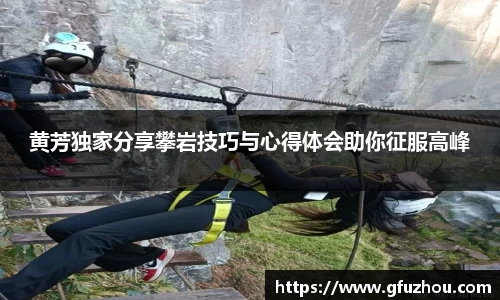 黄芳独家分享攀岩技巧与心得体会助你征服高峰