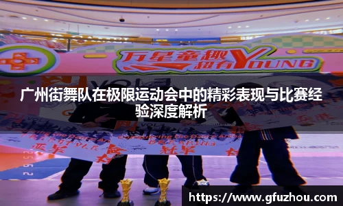 广州街舞队在极限运动会中的精彩表现与比赛经验深度解析